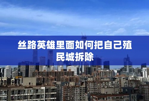 丝路英雄里面如何把自己殖民城拆除