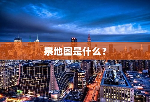 宗地图是什么？