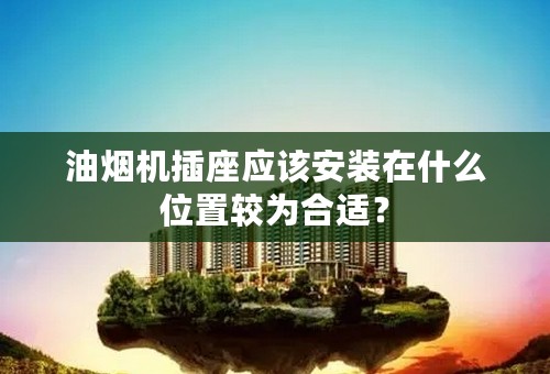 油烟机插座应该安装在什么位置较为合适？