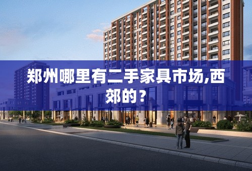 郑州哪里有二手家具市场,西郊的？