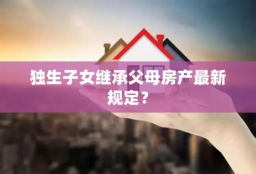 独生子女继承父母房产最新规定？