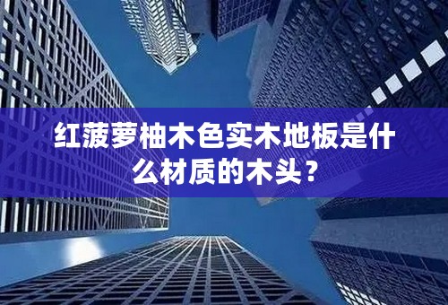 红菠萝柚木色实木地板是什么材质的木头？