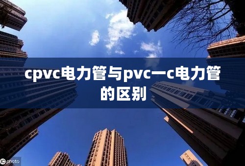 cpvc电力管与pvc一c电力管的区别