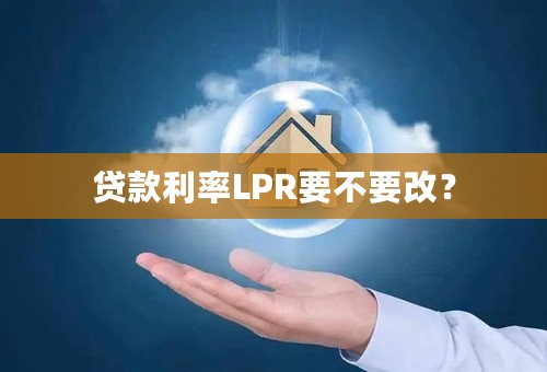 贷款利率LPR要不要改？