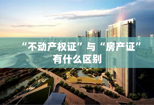 “不动产权证”与“房产证”有什么区别