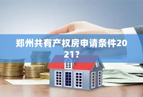 郑州共有产权房申请条件2021？