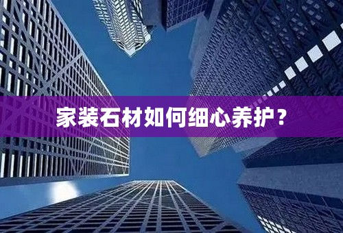 家装石材如何细心养护？