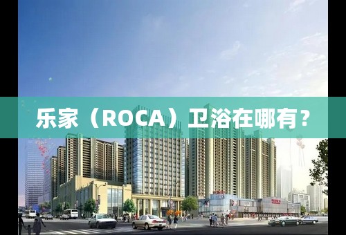 乐家（ROCA）卫浴在哪有？