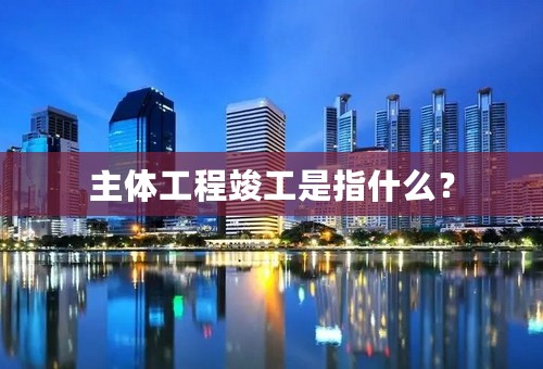 主体工程竣工是指什么？