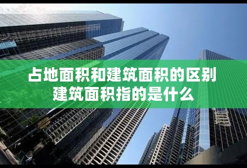 占地面积和建筑面积的区别 建筑面积指的是什么