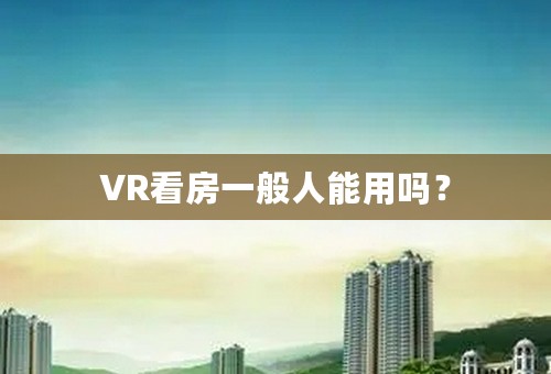 VR看房一般人能用吗？