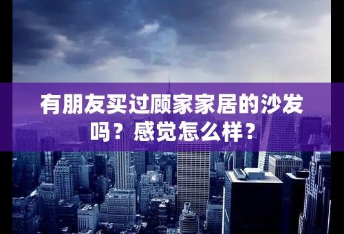 有朋友买过顾家家居的沙发吗？感觉怎么样？