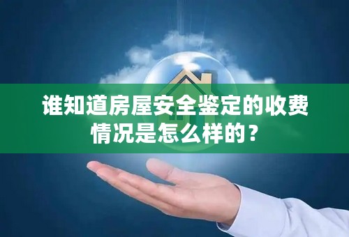 谁知道房屋安全鉴定的收费情况是怎么样的？