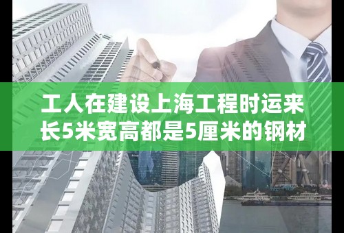 工人在建设上海工程时运来长5米宽高都是5厘米的钢材如果每立方分米钢材重7.8千克80根这样的钢材重多少千克