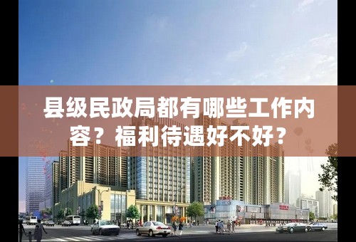 县级民政局都有哪些工作内容？福利待遇好不好？