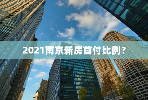 2021南京新房首付比例？