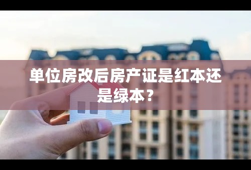 单位房改后房产证是红本还是绿本？