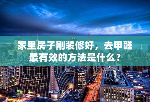 家里房子刚装修好，去甲醛最有效的方法是什么？