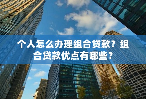 个人怎么办理组合贷款？组合贷款优点有哪些？