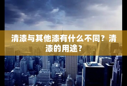 清漆与其他漆有什么不同？清漆的用途？