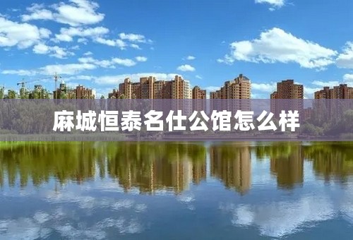 麻城恒泰名仕公馆怎么样