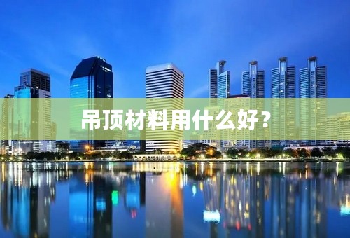 吊顶材料用什么好？