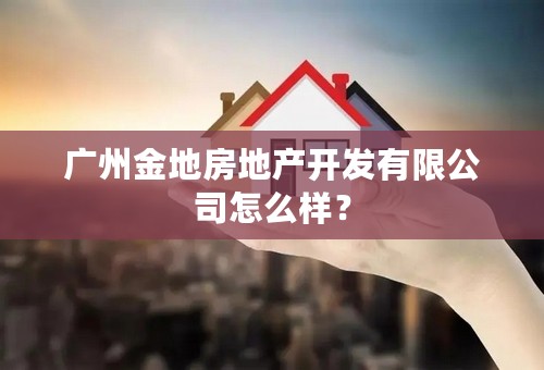 广州金地房地产开发有限公司怎么样？