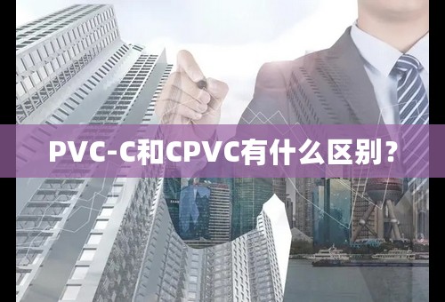 PVC-C和CPVC有什么区别？