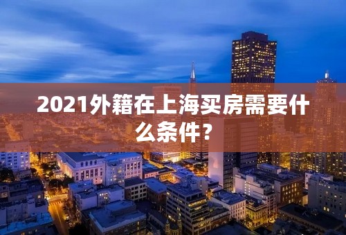 2021外籍在上海买房需要什么条件？