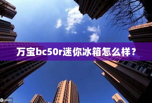 万宝bc50r迷你冰箱怎么样？