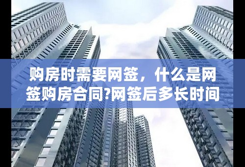 购房时需要网签，什么是网签购房合同?网签后多长时间，下一步流程是什么？