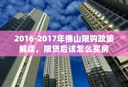 2016-2017年佛山限购政策解读，限贷后该怎么买房