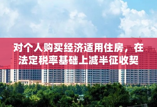 对个人购买经济适用住房，在法定税率基础上减半征收契税,