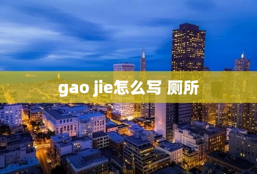 gao jie怎么写 厕所