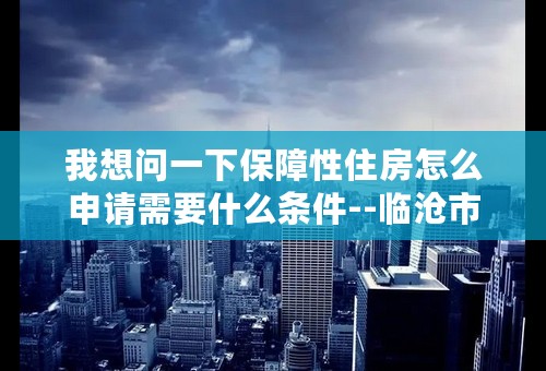 我想问一下保障性住房怎么申请需要什么条件--临沧市