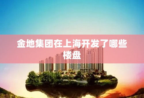 金地集团在上海开发了哪些楼盘