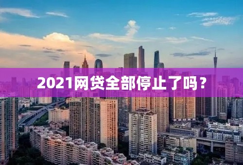 2021网贷全部停止了吗？