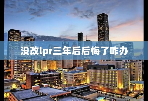 没改lpr三年后后悔了咋办