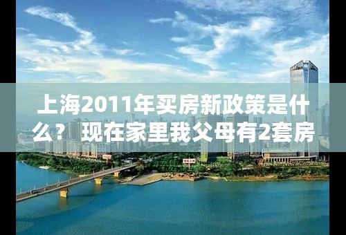 上海2011年买房新政策是什么？ 现在家里我父母有2套房（有我的名字），结婚想买一套房，属于三套房吗？