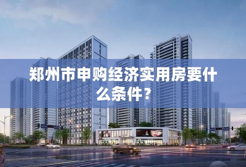 郑州市申购经济实用房要什么条件？