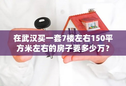 在武汉买一套7楼左右150平方米左右的房子要多少万？