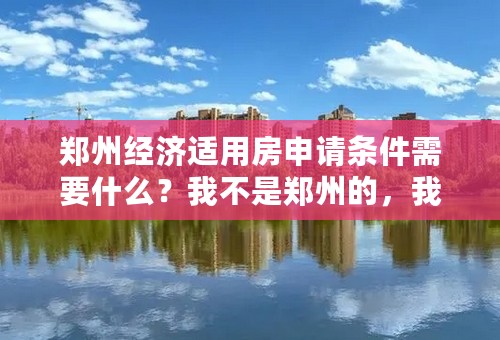 郑州经济适用房申请条件需要什么？我不是郑州的，我该怎么办？满意答案送5Q币，