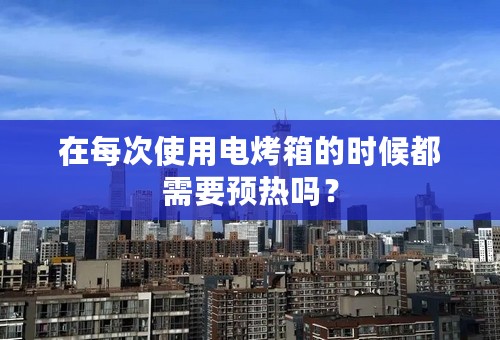 在每次使用电烤箱的时候都需要预热吗？