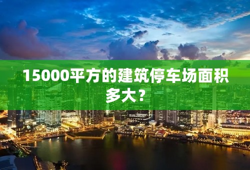 15000平方的建筑停车场面积多大？