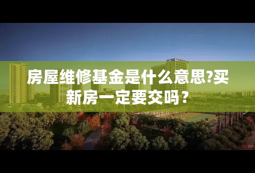 房屋维修基金是什么意思?买新房一定要交吗？