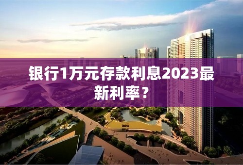 银行1万元存款利息2023最新利率？