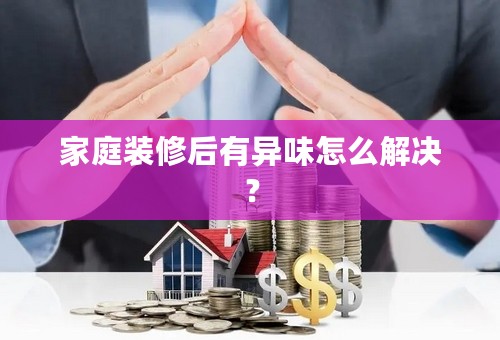 家庭装修后有异味怎么解决？