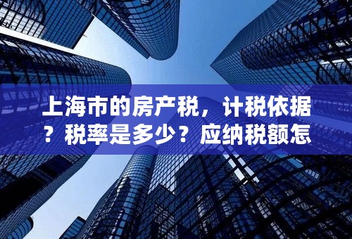 上海市的房产税，计税依据？税率是多少？应纳税额怎么计算？有减免的规定吗？