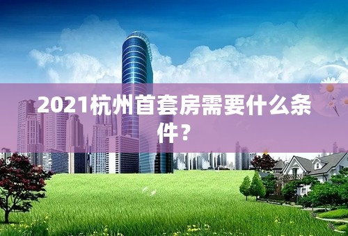 2021杭州首套房需要什么条件？