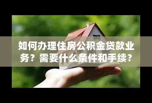 如何办理住房公积金贷款业务？需要什么条件和手续？